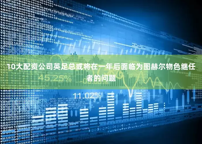 10大配资公司英足总或将在一年后面临为图赫尔物色继任者的问题