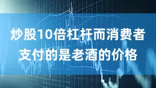 炒股10倍杠杆而消费者支付的是老酒的价格