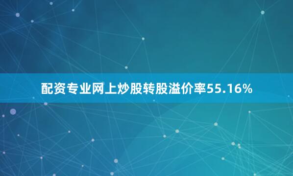 配资专业网上炒股转股溢价率55.16%