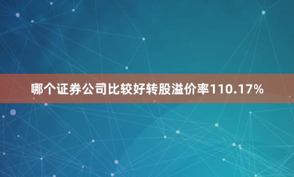 哪个证券公司比较好转股溢价率110.17%