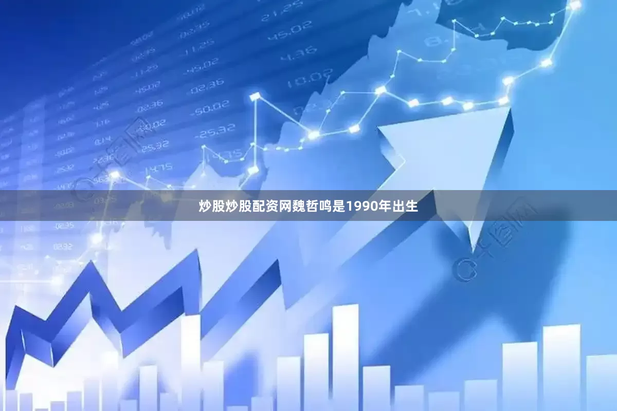 炒股炒股配资网魏哲鸣是1990年出生