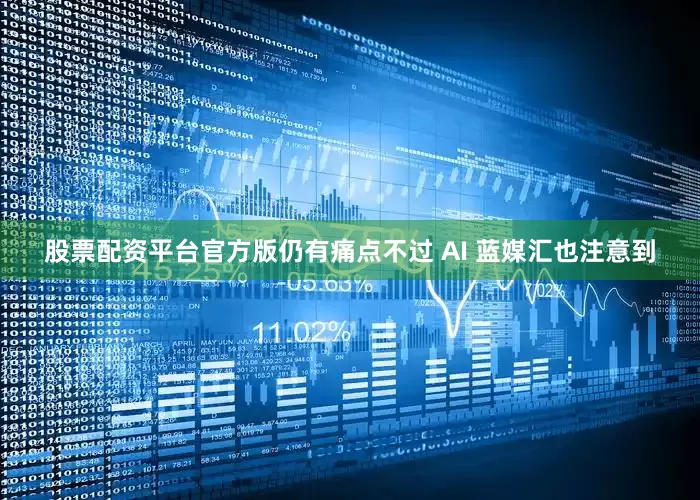 股票配资平台官方版仍有痛点不过 AI 蓝媒汇也注意到