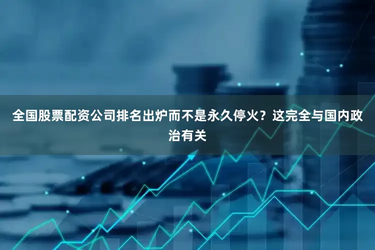 全国股票配资公司排名出炉而不是永久停火？这完全与国内政治有关