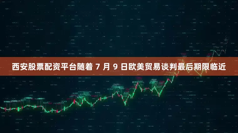 西安股票配资平台随着 7 月 9 日欧美贸易谈判最后期限临近