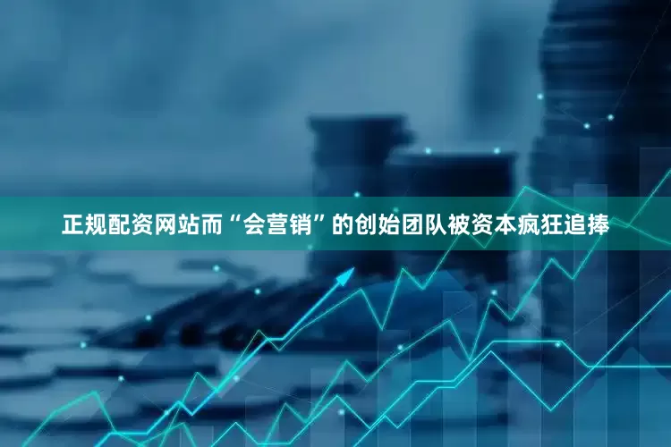 正规配资网站而“会营销”的创始团队被资本疯狂追捧
