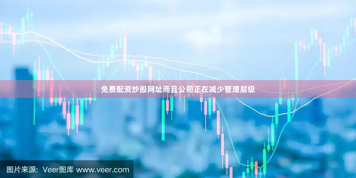 免费配资炒股网址而且公司正在减少管理层级