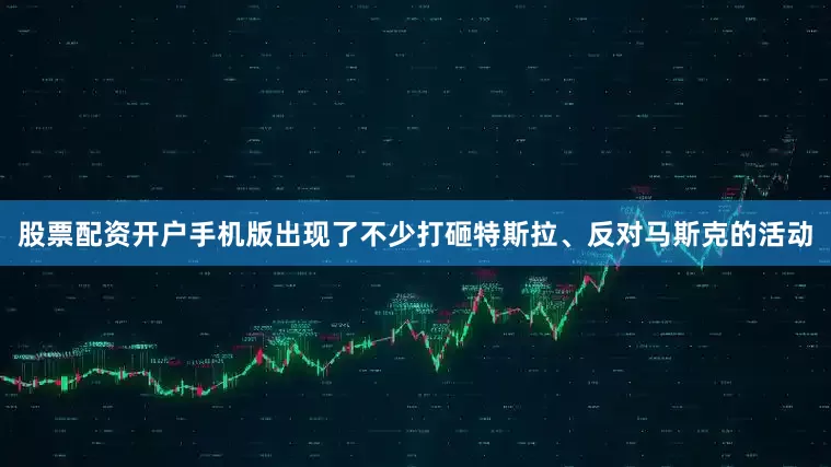 股票配资开户手机版出现了不少打砸特斯拉、反对马斯克的活动