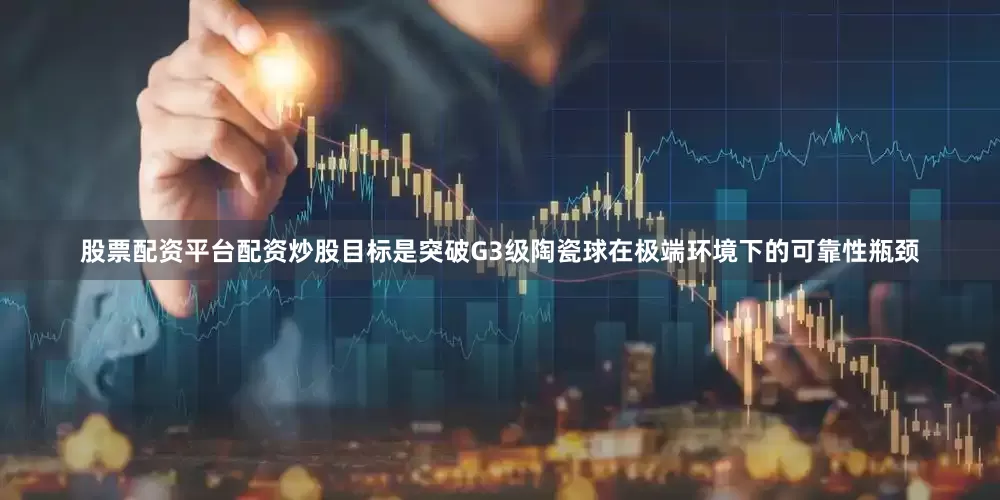 股票配资平台配资炒股目标是突破G3级陶瓷球在极端环境下的可靠性瓶颈