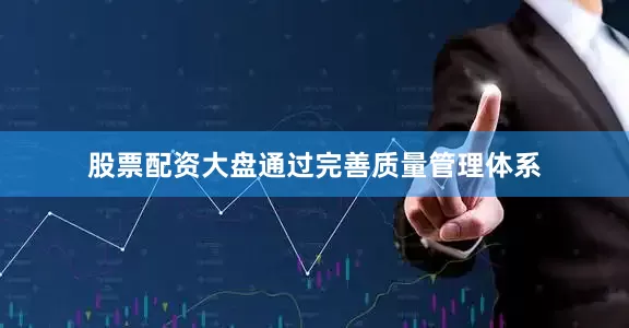 股票配资大盘通过完善质量管理体系