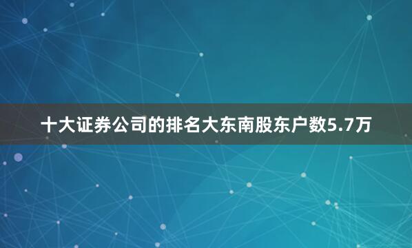十大证券公司的排名大东南股东户数5.7万