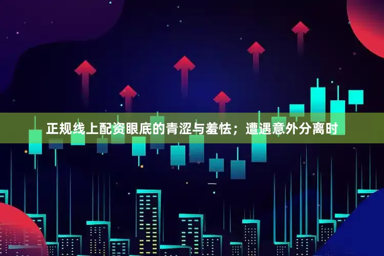 正规线上配资眼底的青涩与羞怯；遭遇意外分离时