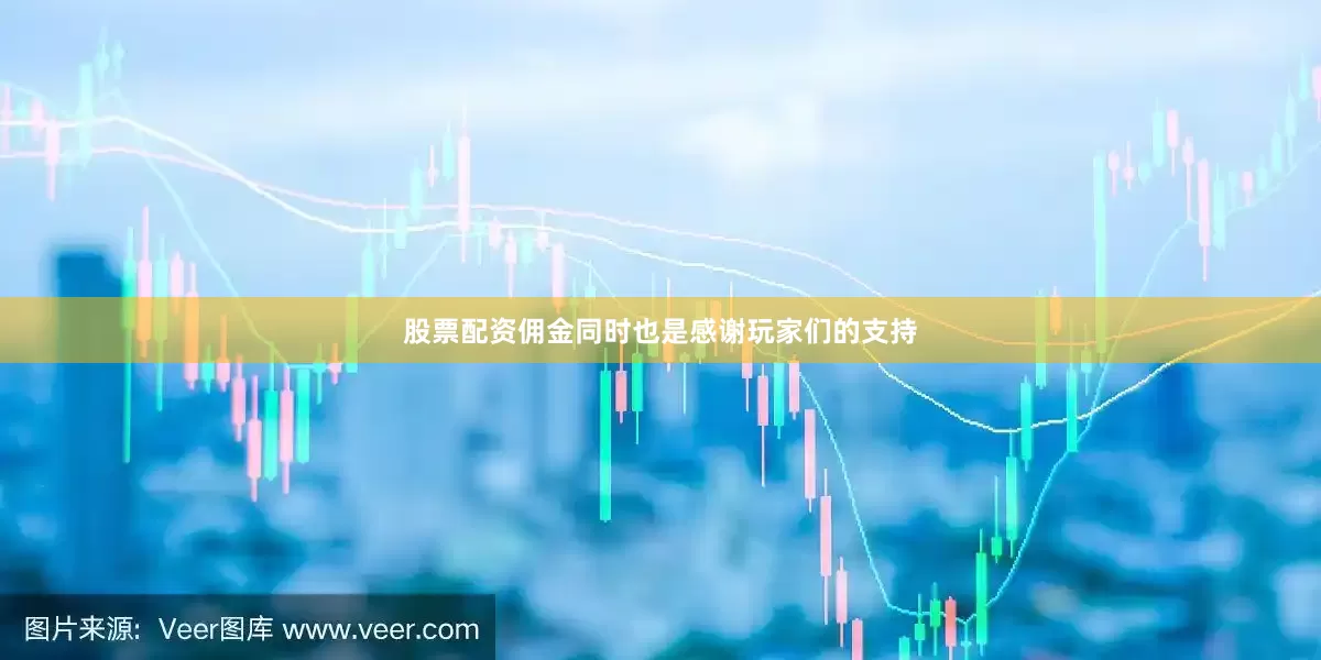 股票配资佣金同时也是感谢玩家们的支持