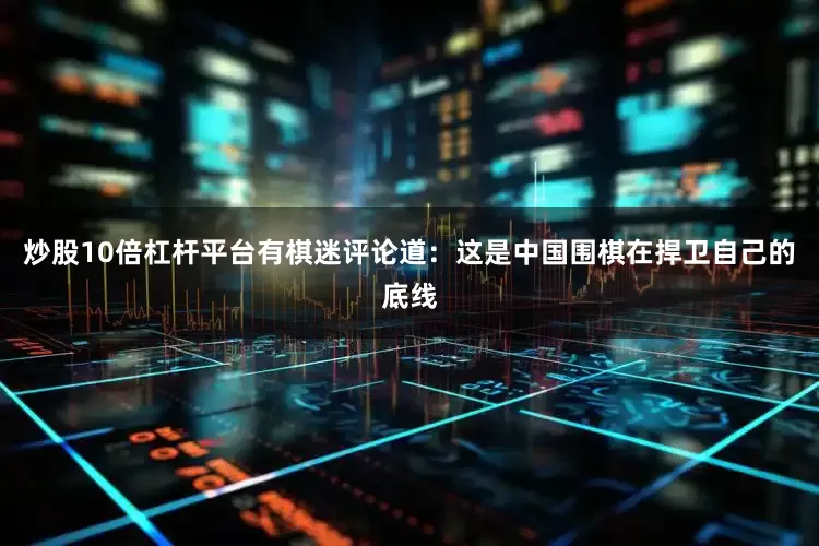 炒股10倍杠杆平台有棋迷评论道：这是中国围棋在捍卫自己的底线