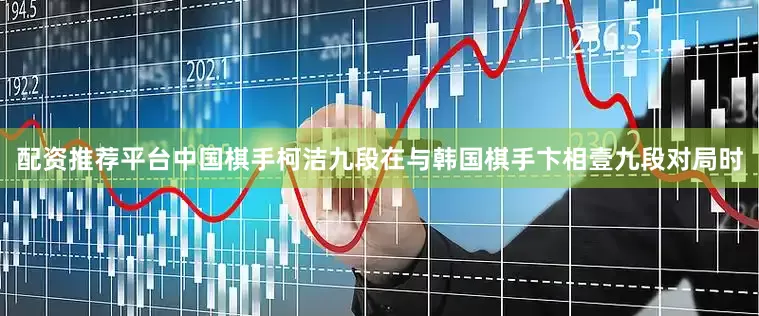 配资推荐平台中国棋手柯洁九段在与韩国棋手卞相壹九段对局时