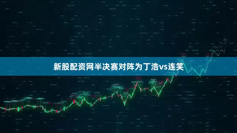 新股配资网半决赛对阵为丁浩vs连笑