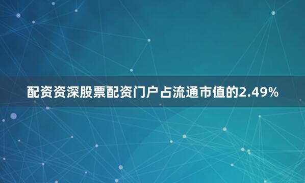 配资资深股票配资门户占流通市值的2.49%