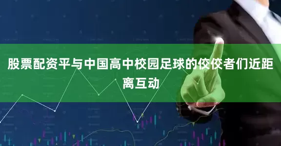 股票配资平与中国高中校园足球的佼佼者们近距离互动
