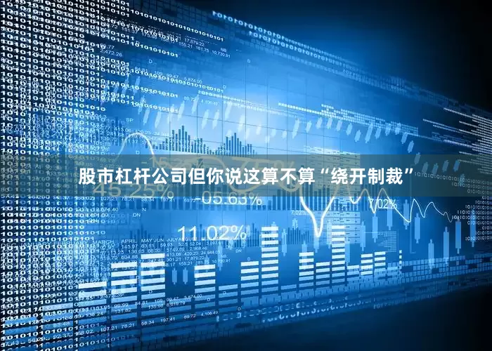 股市杠杆公司但你说这算不算“绕开制裁”