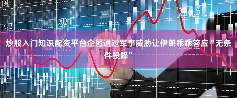 炒股入门知识配资平台企图通过军事威胁让伊朗乖乖答应“无条件投降”