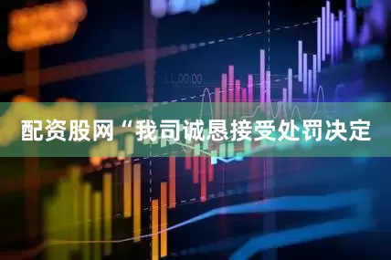 配资股网“我司诚恳接受处罚决定