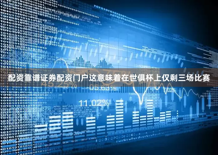 配资靠谱证券配资门户这意味着在世俱杯上仅剩三场比赛