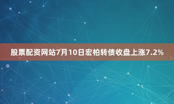 股票配资网站7月10日宏柏转债收盘上涨7.2%