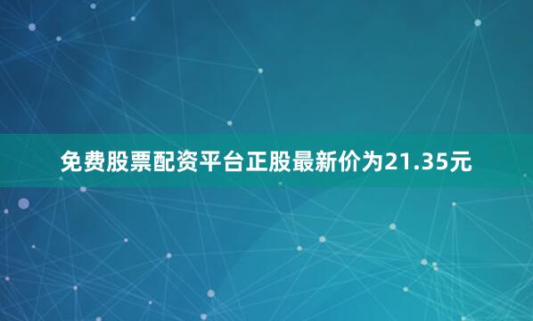 免费股票配资平台正股最新价为21.35元