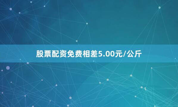 股票配资免费相差5.00元/公斤