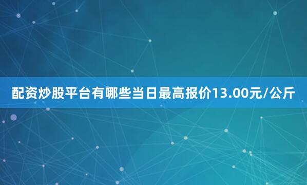 配资炒股平台有哪些当日最高报价13.00元/公斤