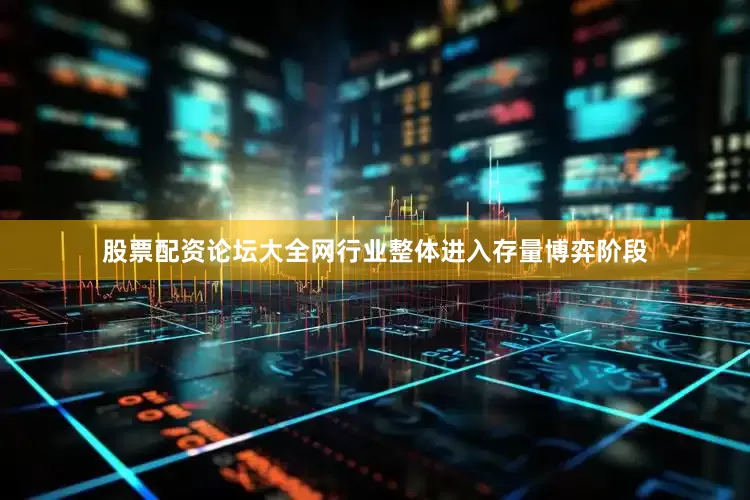 股票配资论坛大全网行业整体进入存量博弈阶段