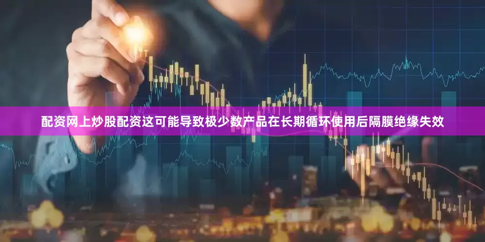 配资网上炒股配资这可能导致极少数产品在长期循环使用后隔膜绝缘失效