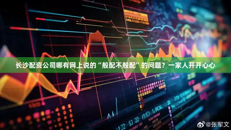 长沙配资公司哪有网上说的“般配不般配”的问题？一家人开开心心