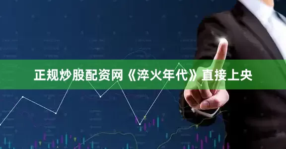 正规炒股配资网《淬火年代》直接上央