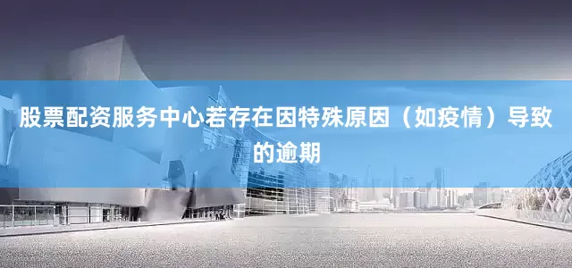 股票配资服务中心若存在因特殊原因（如疫情）导致的逾期