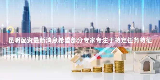 昆明配资最新消息希望部分专家专注于特定任务特征