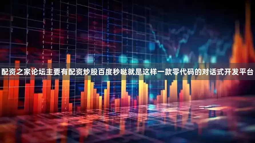 配资之家论坛主要有配资炒股百度秒哒就是这样一款零代码的对话式开发平台