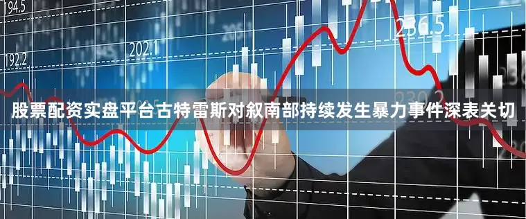 股票配资实盘平台古特雷斯对叙南部持续发生暴力事件深表关切