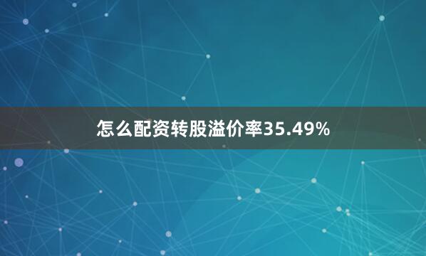 怎么配资转股溢价率35.49%