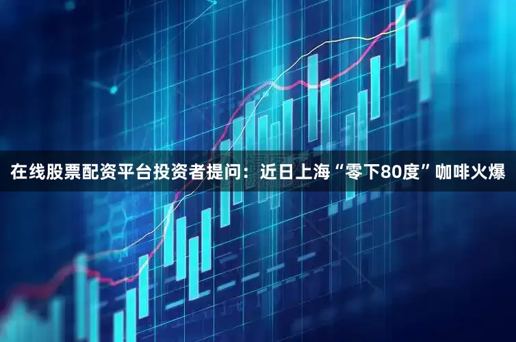 在线股票配资平台投资者提问：近日上海“零下80度”咖啡火爆
