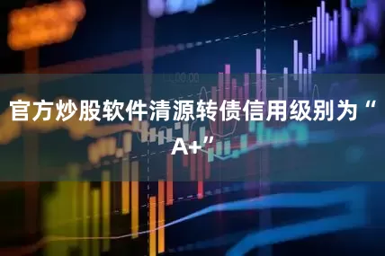 官方炒股软件清源转债信用级别为“A+”