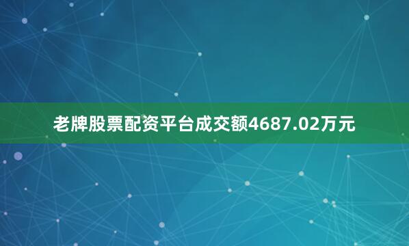 老牌股票配资平台成交额4687.02万元
