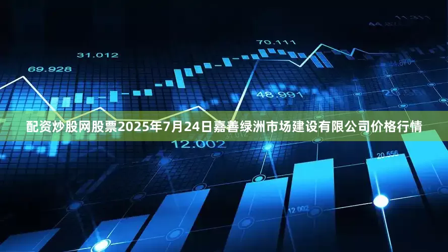 配资炒股网股票2025年7月24日嘉善绿洲市场建设有限公司价格行情