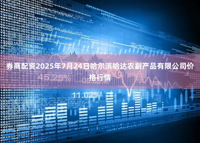 券商配资2025年7月24日哈尔滨哈达农副产品有限公司价格行情