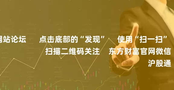 实盘配资网站论坛 点击底部的“发现” 使用“扫一扫” 即可将网页分享至朋友圈 扫描二维码关注 东方财富官网微信 沪股通 深股通