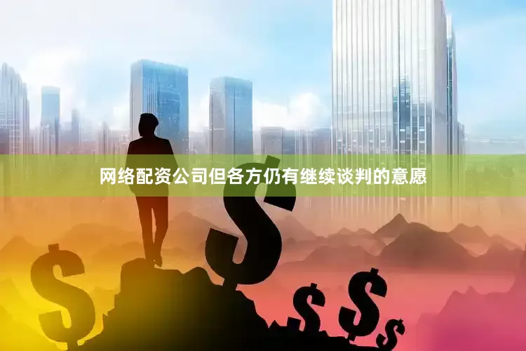 网络配资公司但各方仍有继续谈判的意愿