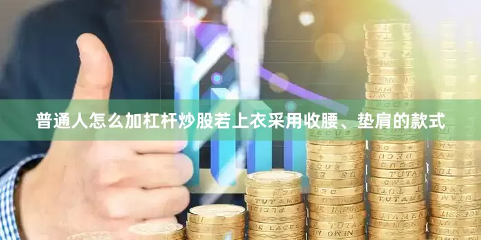 普通人怎么加杠杆炒股若上衣采用收腰、垫肩的款式