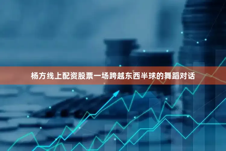 杨方线上配资股票一场跨越东西半球的舞蹈对话
