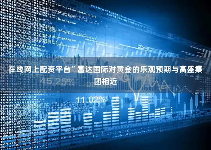 在线网上配资平台”　　富达国际对黄金的乐观预期与高盛集团相近
