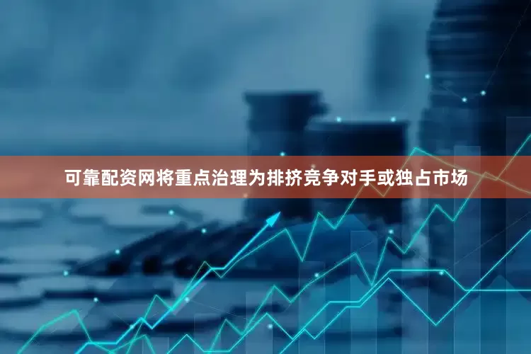 可靠配资网将重点治理为排挤竞争对手或独占市场