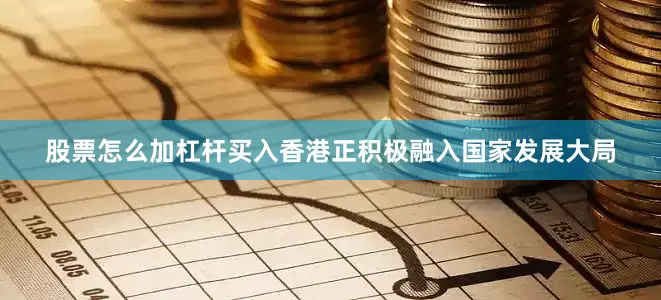 股票怎么加杠杆买入香港正积极融入国家发展大局